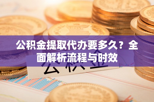 平远公积金提取代办要多久？全面解析流程与时效
