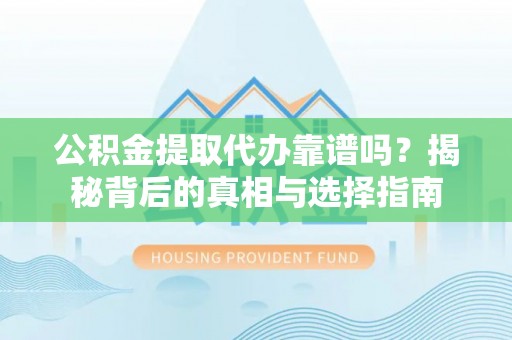 平远公积金提取代办靠谱吗？揭秘背后的真相与选择指南