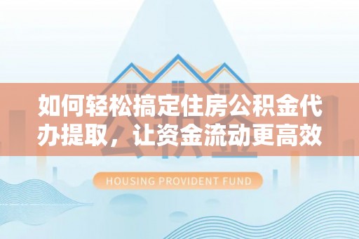 平远如何轻松搞定住房公积金代办提取，让资金流动更高效