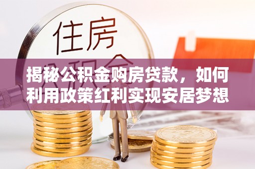 平远揭秘公积金购房贷款，如何利用政策红利实现安居梦想
