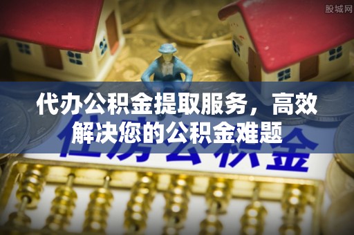 平远代办公积金提取服务，高效解决您的公积金难题