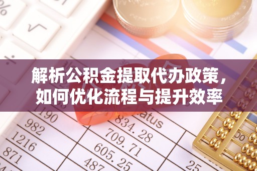 平远解析公积金提取代办政策，如何优化流程与提升效率