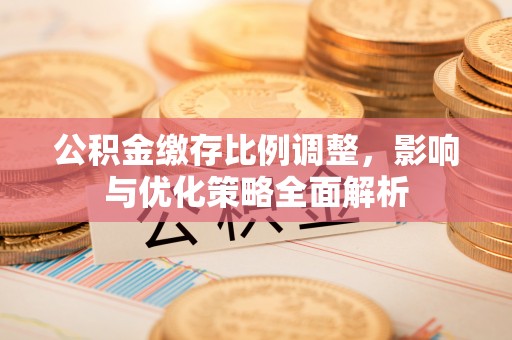 平远公积金缴存比例调整，影响与优化策略全面解析