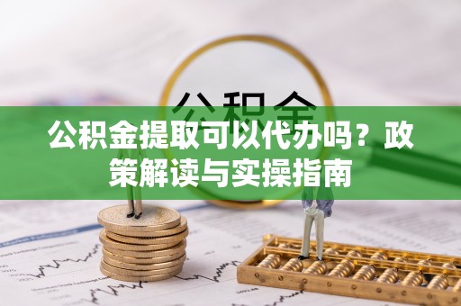 平远公积金提取可以代办吗？政策解读与实操指南