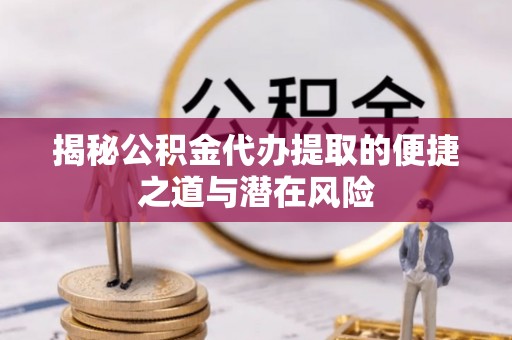 平远揭秘公积金代办提取的便捷之道与潜在风险