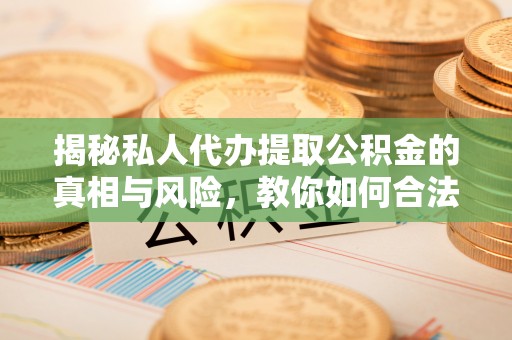 平远揭秘私人代办提取公积金的真相与风险，教你如何合法合规操作