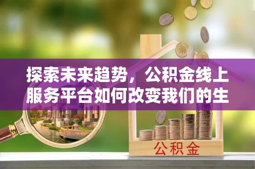 平远探索未来趋势，公积金线上服务平台如何改变我们的生活