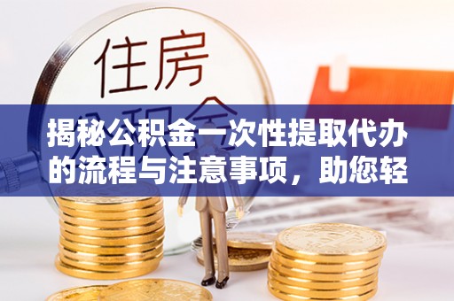 平远揭秘公积金一次性提取代办的流程与注意事项，助您轻松搞定财务规划