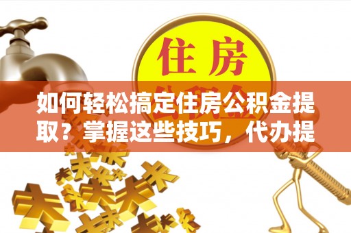 平远如何轻松搞定住房公积金提取？掌握这些技巧，代办提取住房公积金不再难