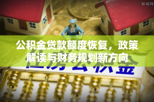 平远公积金贷款额度恢复，政策解读与财务规划新方向