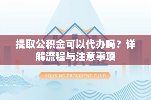 平远提取公积金可以代办吗？详解流程与注意事项