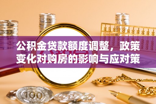 平远公积金贷款额度调整，政策变化对购房的影响与应对策略
