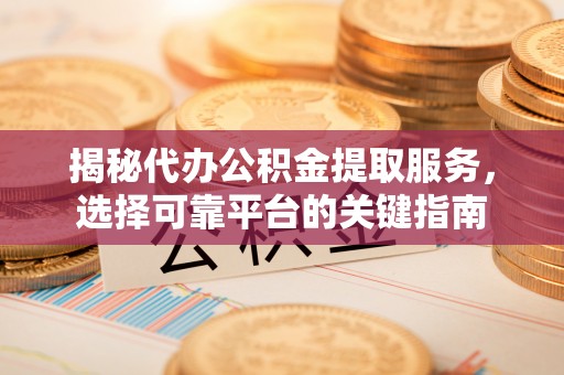 平远揭秘代办公积金提取服务，选择可靠平台的关键指南
