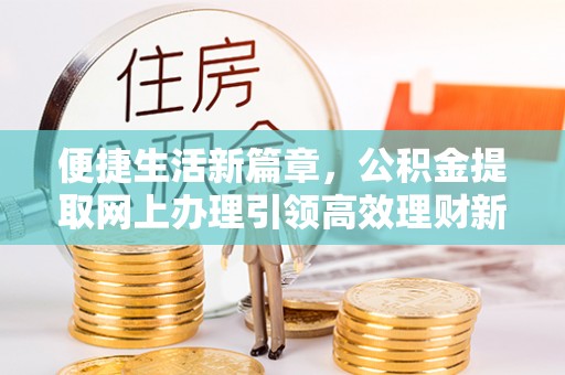 平远便捷生活新篇章，公积金提取网上办理引领高效理财新趋势