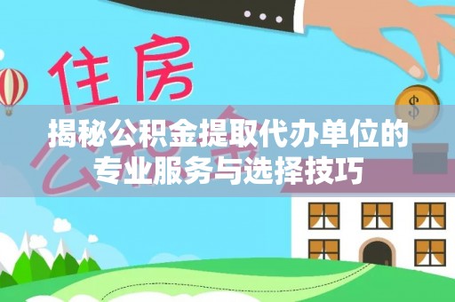 平远揭秘公积金提取代办单位的专业服务与选择技巧