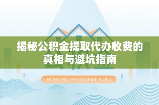 平远揭秘公积金提取代办收费的真相与避坑指南