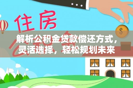 平远解析公积金贷款偿还方式，灵活选择，轻松规划未来