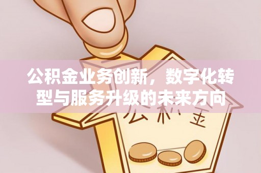 平远公积金业务创新，数字化转型与服务升级的未来方向