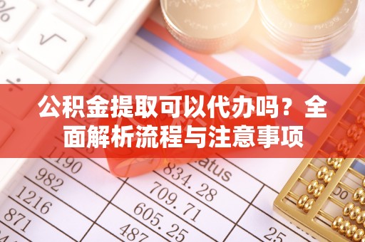 平远公积金提取可以代办吗？全面解析流程与注意事项