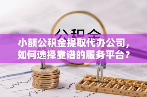 平远小额公积金提取代办公司，如何选择靠谱的服务平台？