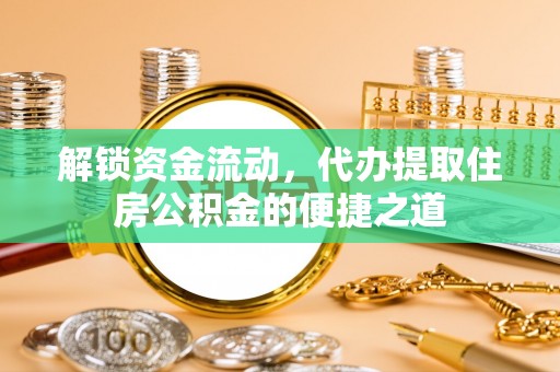 平远解锁资金流动，代办提取住房公积金的便捷之道