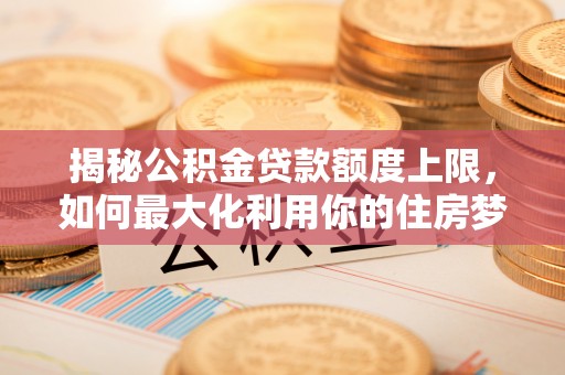 平远揭秘公积金贷款额度上限，如何最大化利用你的住房梦？