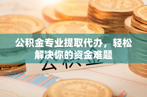 平远公积金专业提取代办，轻松解决你的资金难题