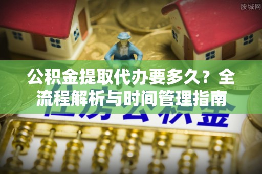 平远公积金提取代办要多久？全流程解析与时间管理指南