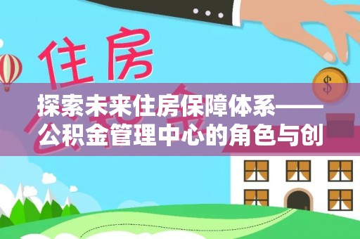 平远探索未来住房保障体系——公积金管理中心的角色与创新