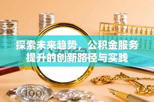 平远探索未来趋势，公积金服务提升的创新路径与实践