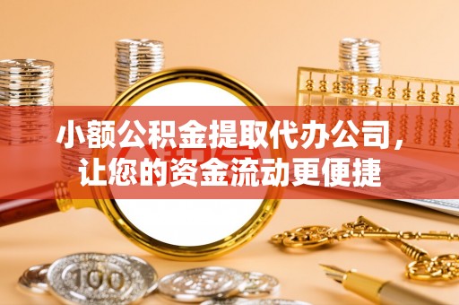 平远小额公积金提取代办公司，让您的资金流动更便捷