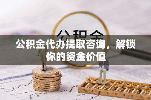 平远公积金代办提取咨询，解锁你的资金价值