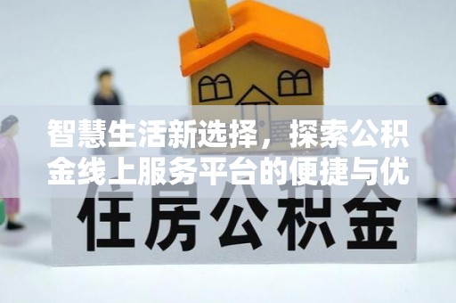 平远智慧生活新选择，探索公积金线上服务平台的便捷与优势