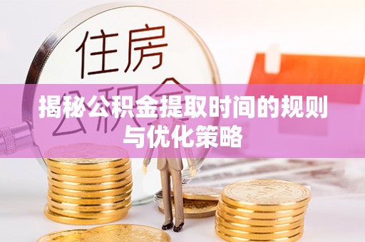 平远揭秘公积金提取时间的规则与优化策略