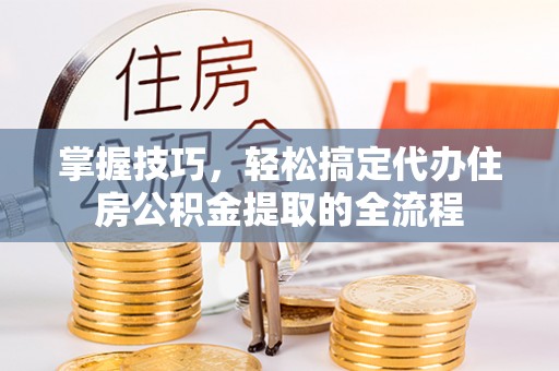 平远掌握技巧，轻松搞定代办住房公积金提取的全流程