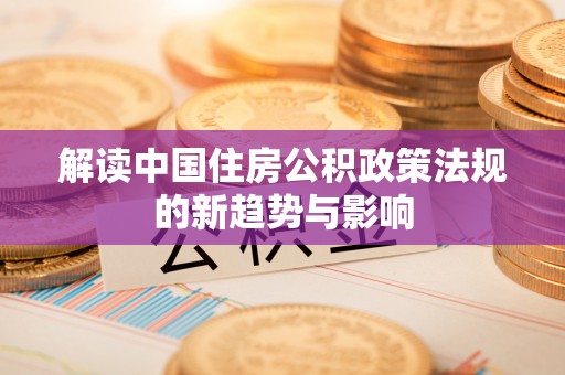 平远解读中国住房公积政策法规的新趋势与影响