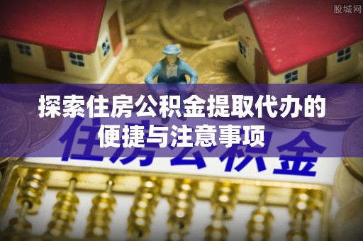 平远探索住房公积金提取代办的便捷与注意事项