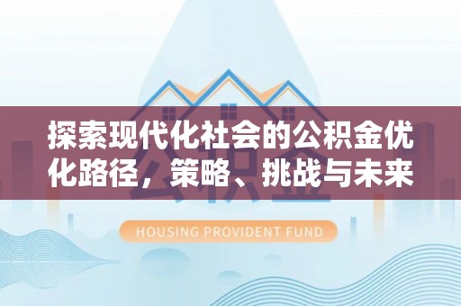 平远探索现代化社会的公积金优化路径，策略、挑战与未来展望