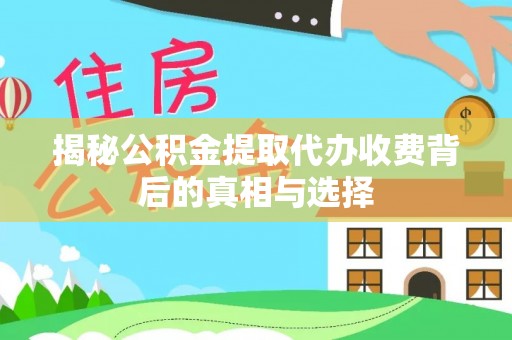 平远揭秘公积金提取代办收费背后的真相与选择