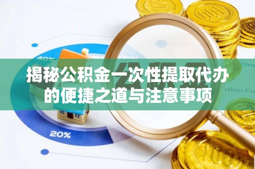 平远揭秘公积金一次性提取代办的便捷之道与注意事项