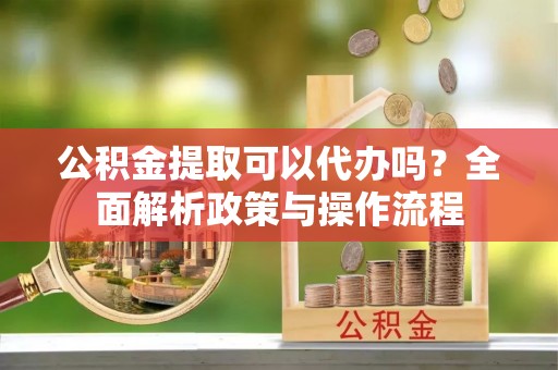 平远公积金提取可以代办吗？全面解析政策与操作流程