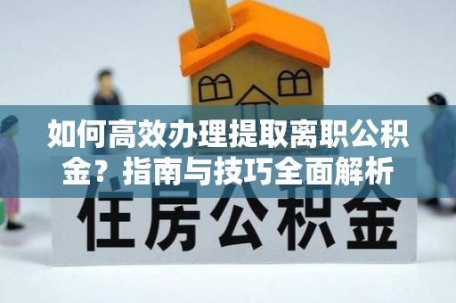 平远如何高效办理提取离职公积金？指南与技巧全面解析