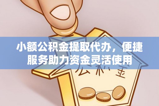 平远小额公积金提取代办，便捷服务助力资金灵活使用