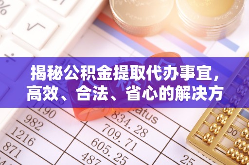 平远揭秘公积金提取代办事宜，高效、合法、省心的解决方案