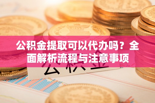 平远公积金提取可以代办吗？全面解析流程与注意事项