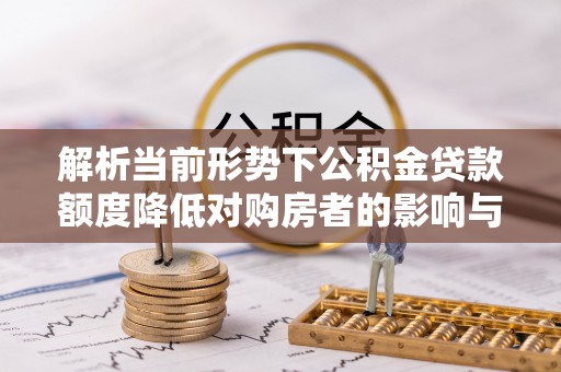 平远解析当前形势下公积金贷款额度降低对购房者的影响与应对策略