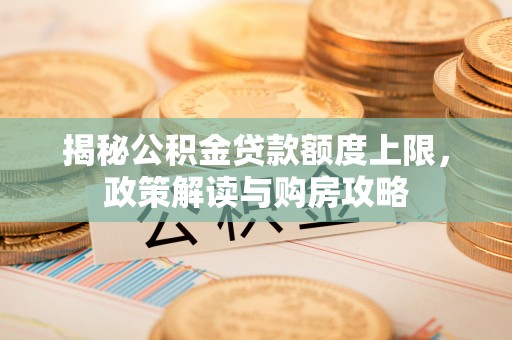 平远揭秘公积金贷款额度上限，政策解读与购房攻略