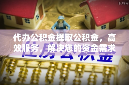 平远代办公积金提取公积金，高效服务，解决您的资金需求