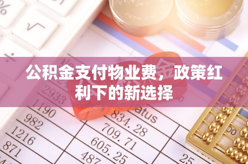 平远公积金支付物业费，政策红利下的新选择