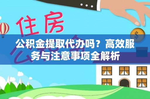 平远公积金提取代办吗？高效服务与注意事项全解析